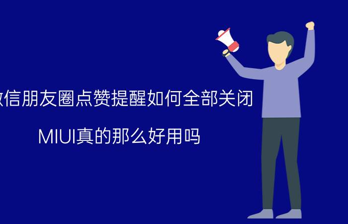 微信朋友圈点赞提醒如何全部关闭 MIUI真的那么好用吗？